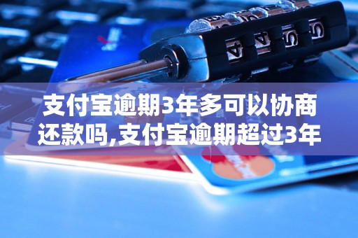 支付宝逾期3年多可以协商还款吗,支付宝逾期超过3年怎么办