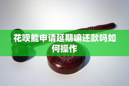 花呗能申请延期嘛还款吗如何操作