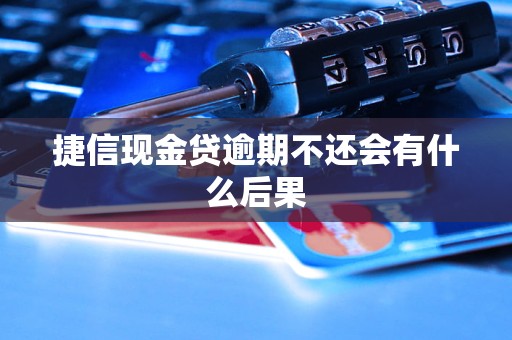 捷信现金贷逾期不还会有什么后果