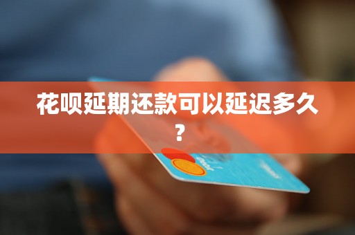 花呗延期还款可以延迟多久？