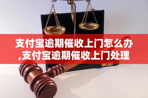 支付宝逾期催收上门怎么办,支付宝逾期催收上门处理方法