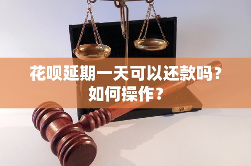 花呗延期一天可以还款吗？如何操作？