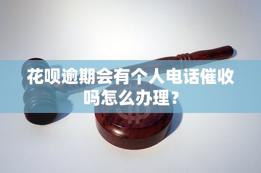 花呗逾期会有个人电话催收吗怎么办理？