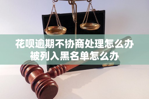 花呗逾期不协商处理怎么办被列入黑名单怎么办