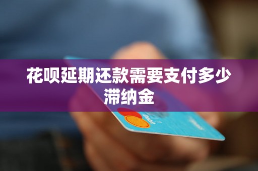 花呗延期还款需要支付多少滞纳金