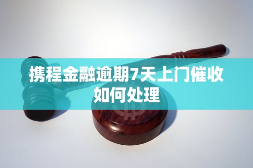 携程金融逾期7天上门催收如何处理