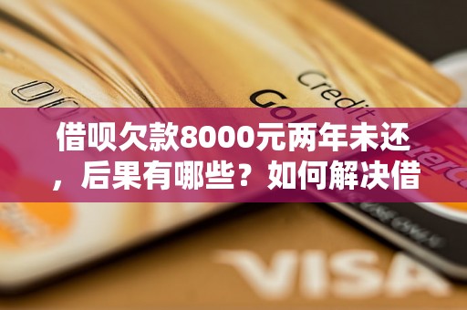 借呗欠款8000元两年未还，后果有哪些？如何解决借呗欠款问题？