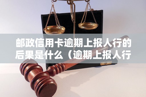 邮政信用卡逾期上报人行的后果是什么（逾期上报人行会影响信用记录吗）