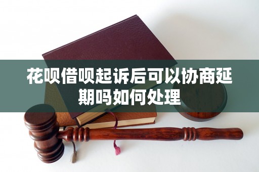 花呗借呗起诉后可以协商延期吗如何处理