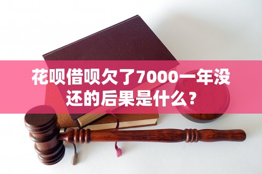 花呗借呗欠了7000一年没还的后果是什么？