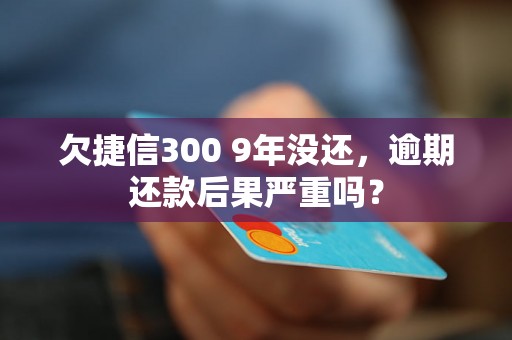 欠捷信300 9年没还，逾期还款后果严重吗？