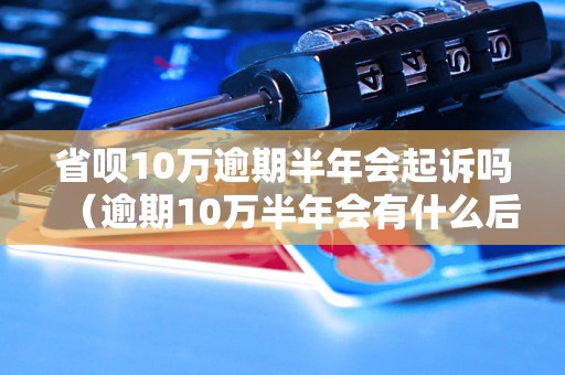 省呗10万逾期半年会起诉吗（逾期10万半年会有什么后果）