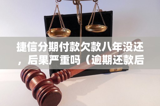 捷信分期付款欠款八年没还，后果严重吗（逾期还款后果详解）