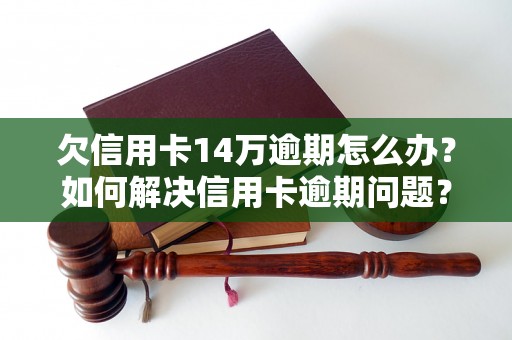 欠信用卡14万逾期怎么办？如何解决信用卡逾期问题？