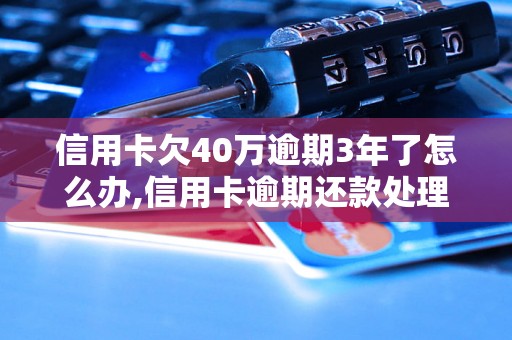 信用卡欠40万逾期3年了怎么办,信用卡逾期还款处理方法