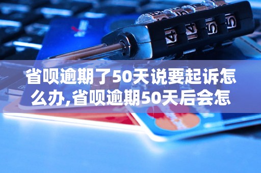 省呗逾期了50天说要起诉怎么办,省呗逾期50天后会怎样处理