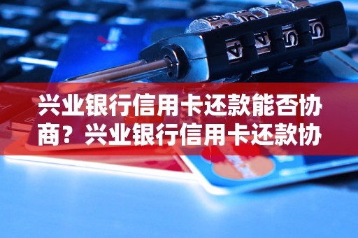 兴业银行信用卡还款能否协商？兴业银行信用卡还款协商流程详解