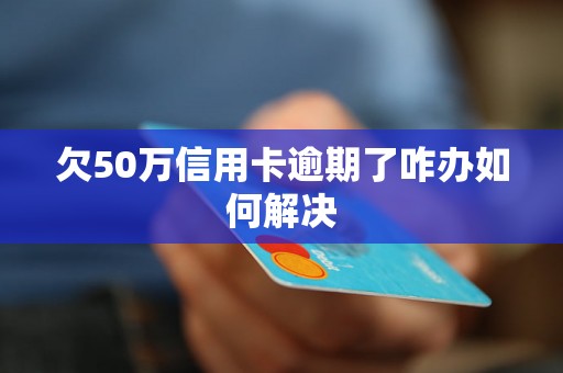 欠50万信用卡逾期了咋办如何解决