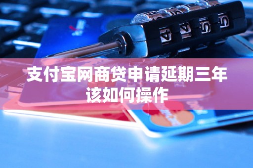 支付宝网商贷申请延期三年该如何操作