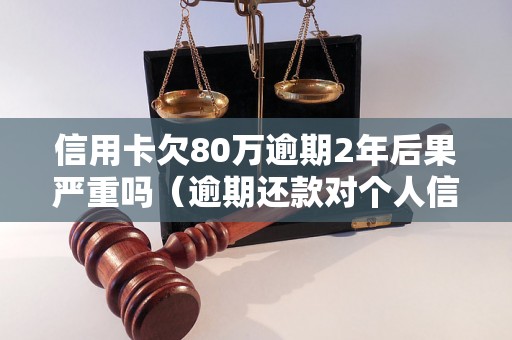 信用卡欠80万逾期2年后果严重吗（逾期还款对个人信用记录的影响）