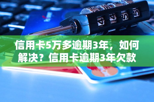 信用卡5万多逾期3年，如何解决？信用卡逾期3年欠款5万多如何还？