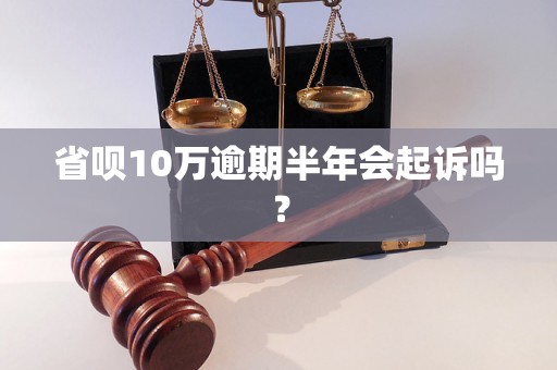 省呗10万逾期半年会起诉吗？