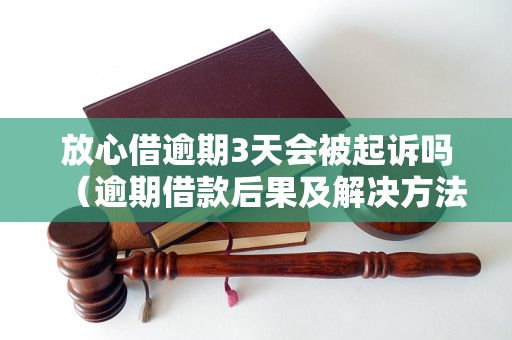 放心借逾期3天会被起诉吗（逾期借款后果及解决方法详解）