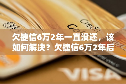 欠捷信6万2年一直没还，该如何解决？欠捷信6万2年后果严重吗？