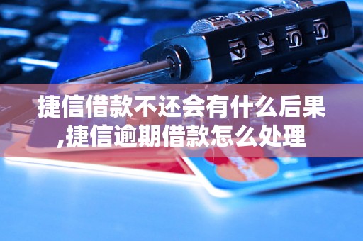 捷信借款不还会有什么后果,捷信逾期借款怎么处理