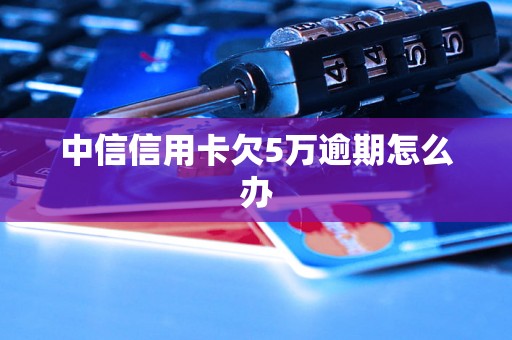 中信信用卡欠5万逾期怎么办