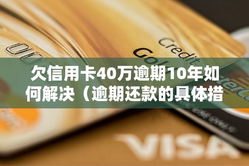 欠信用卡40万逾期10年如何解决（逾期还款的具体措施）