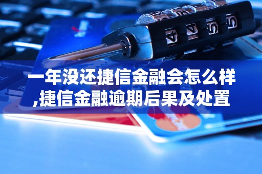 一年没还捷信金融会怎么样,捷信金融逾期后果及处置措施