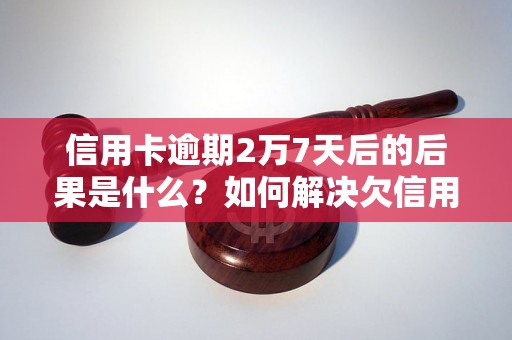 信用卡逾期2万7天后的后果是什么？如何解决欠信用卡的问题？