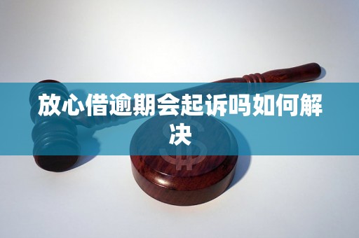 放心借逾期会起诉吗如何解决