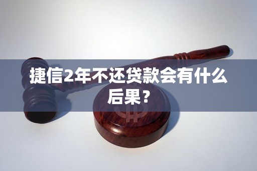 捷信2年不还贷款会有什么后果？