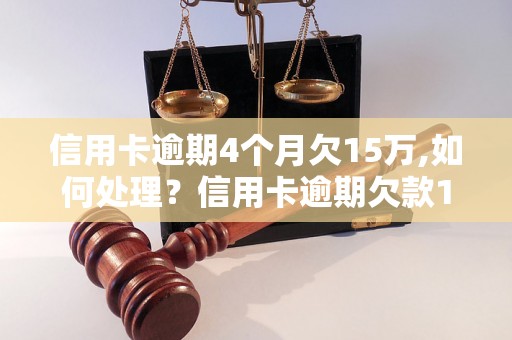 信用卡逾期4个月欠15万,如何处理？信用卡逾期欠款15万的后果及解决方法