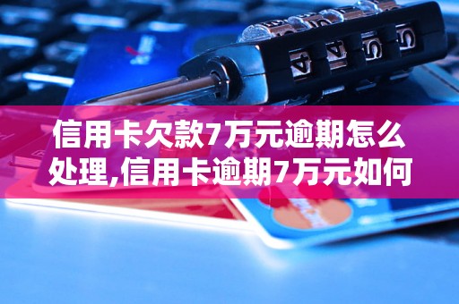 信用卡欠款7万元逾期怎么处理,信用卡逾期7万元如何补救