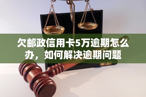 欠邮政信用卡5万逾期怎么办，如何解决逾期问题