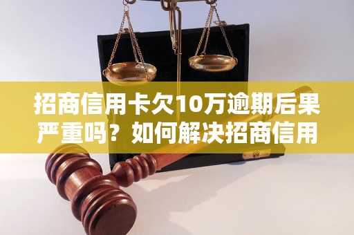 招商信用卡欠10万逾期后果严重吗？如何解决招商信用卡逾期问题？