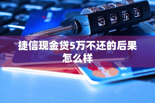 捷信现金贷5万不还的后果怎么样