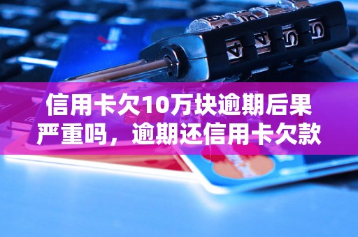 信用卡欠10万块逾期后果严重吗，逾期还信用卡欠款怎么办