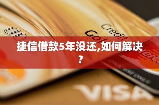 捷信借款5年没还,如何解决？