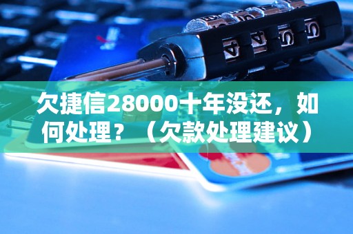 欠捷信28000十年没还，如何处理？（欠款处理建议）