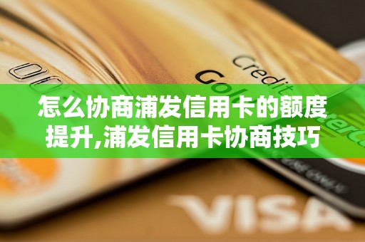 怎么协商浦发信用卡的额度提升,浦发信用卡协商技巧分享