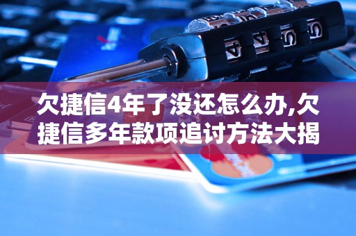 欠捷信4年了没还怎么办,欠捷信多年款项追讨方法大揭秘