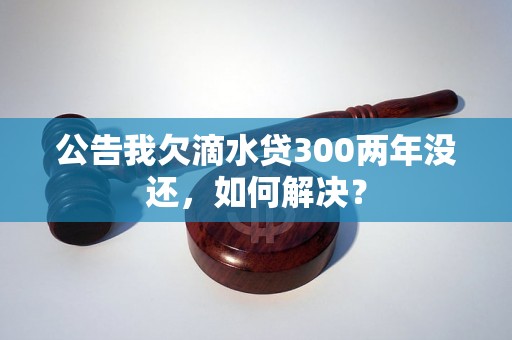 公告我欠滴水贷300两年没还，如何解决？