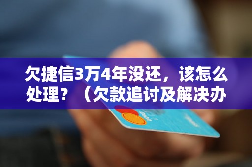 欠捷信3万4年没还，该怎么处理？（欠款追讨及解决办法）