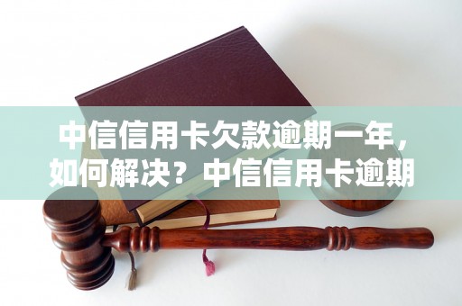 中信信用卡欠款逾期一年，如何解决？中信信用卡逾期还款应注意什么？