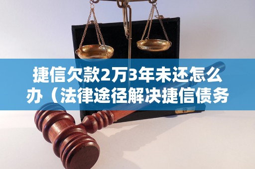 捷信欠款2万3年未还怎么办（法律途径解决捷信债务问题）