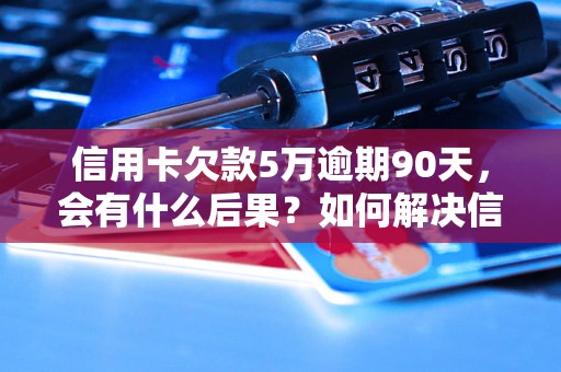 信用卡欠款5万逾期90天，会有什么后果？如何解决信用卡逾期问题？